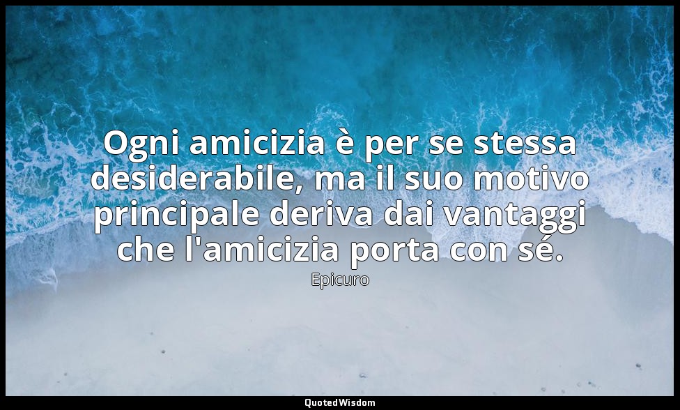 Ogni amicizia è per se stessa desiderabile, ma il suo motivo principale deriva d — Epicuro