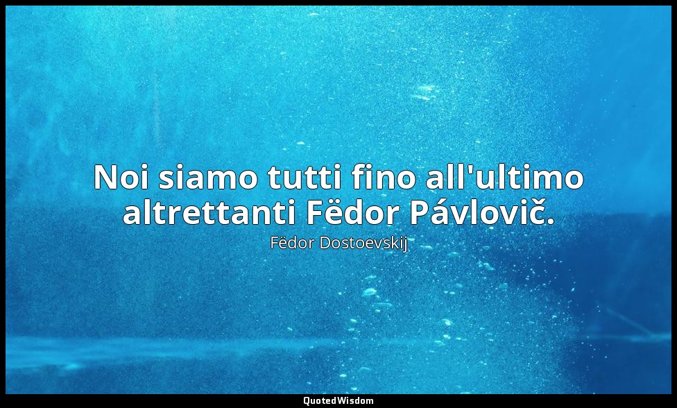 Noi siamo tutti fino all'ultimo altrettanti Fëdor Pávlovič. — Fëdor Dostoevskij