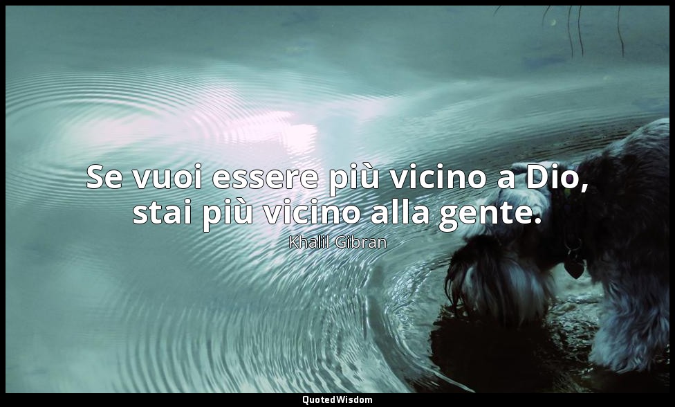 Se vuoi essere più vicino a Dio, stai più vicino alla gente. — Khalil Gibran