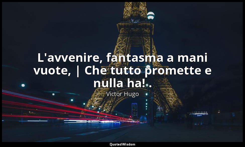 L'avvenire, fantasma a mani vuote, | Che tutto promette e nulla ha! . — Victor Hugo