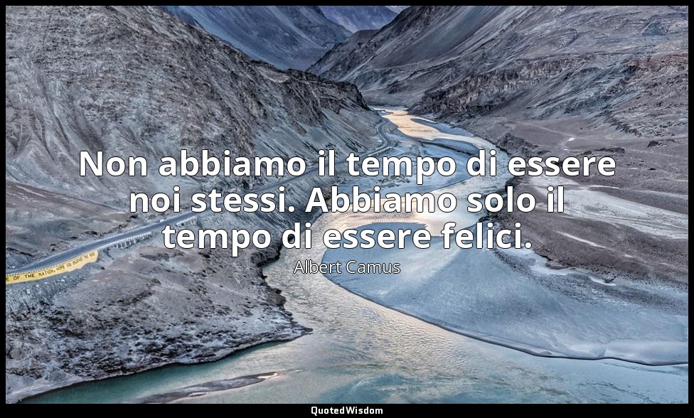 Non abbiamo il tempo di essere noi stessi. Abbiamo solo il tempo di essere felic — Albert Camus