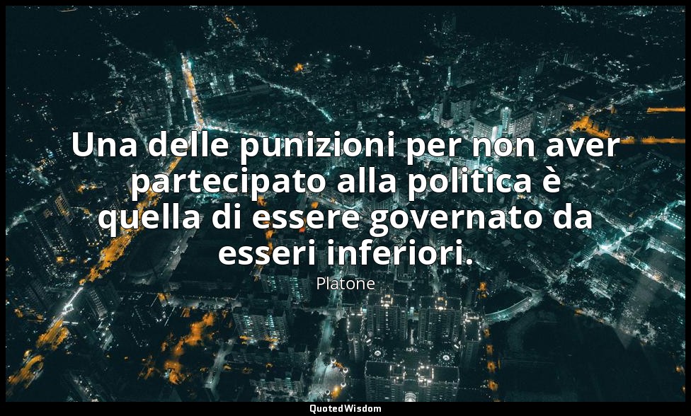 Una delle punizioni per non aver partecipato alla politica è quella di essere go — Platone
