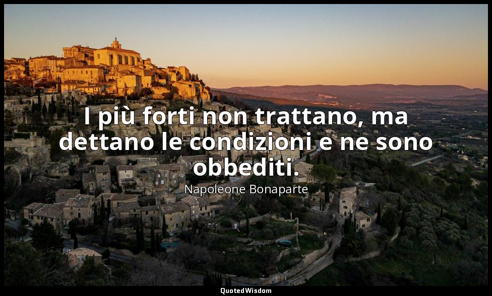I più forti non trattano, ma dettano le condizioni e ne sono obbediti. — Napoleone Bonaparte