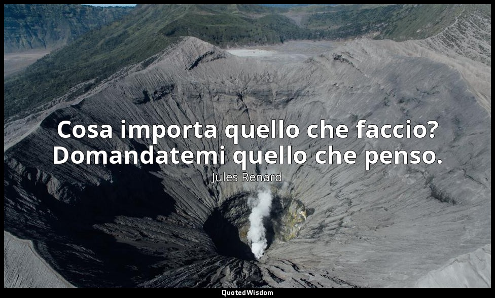 Cosa importa quello che faccio? Domandatemi quello che penso. (12 aprile 1890; V — Jules Renard