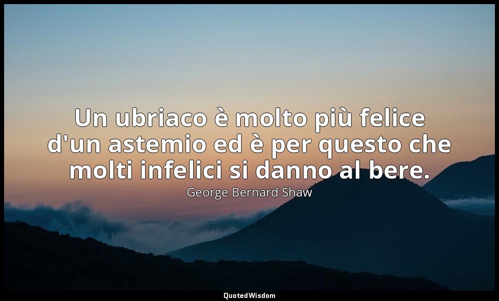 Un ubriaco è molto più felice d'un astemio ed è per questo che molti infelici si — George Bernard Shaw