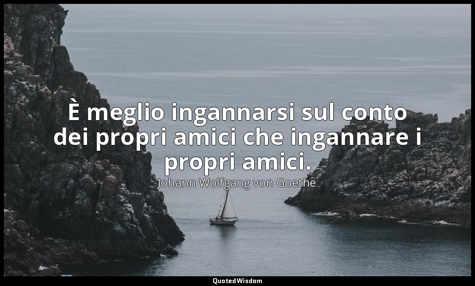 È meglio ingannarsi sul conto dei propri amici che ingannare i propri amici. — Johann Wolfgang von Goethe