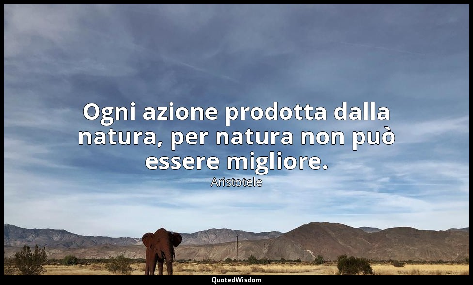 Ogni azione prodotta dalla natura, per natura non può essere migliore. — Aristotele