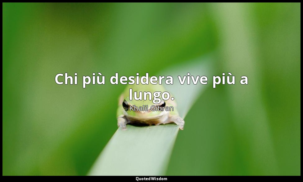 Chi più desidera vive più a lungo. — Khalil Gibran