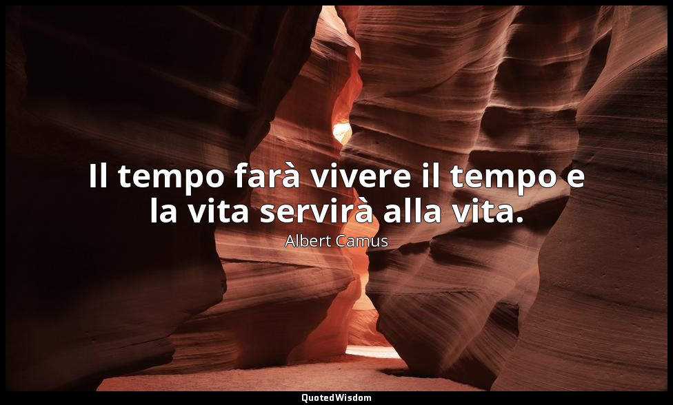 Il tempo farà vivere il tempo e la vita servirà alla vita. — Albert Camus