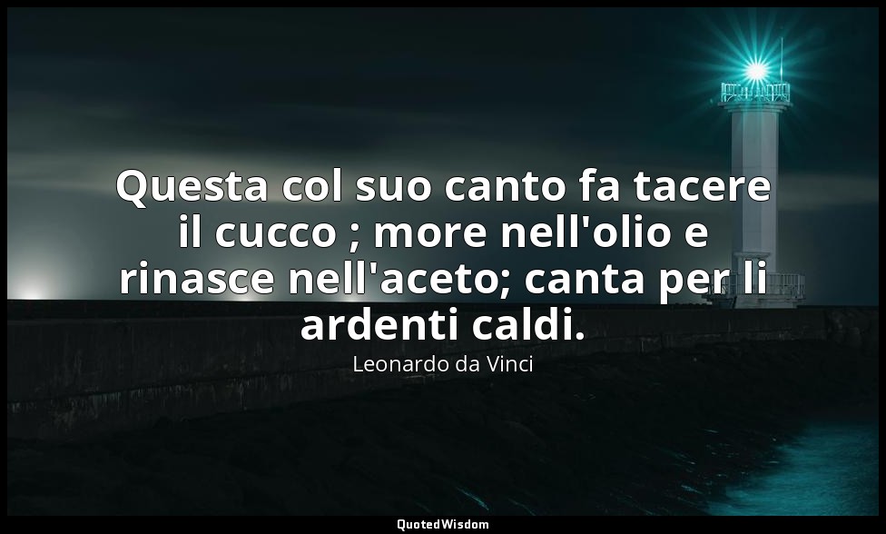 Questa col suo canto fa tacere il cucco ; more nell'olio e rinasce nell'aceto; c — Leonardo da Vinci