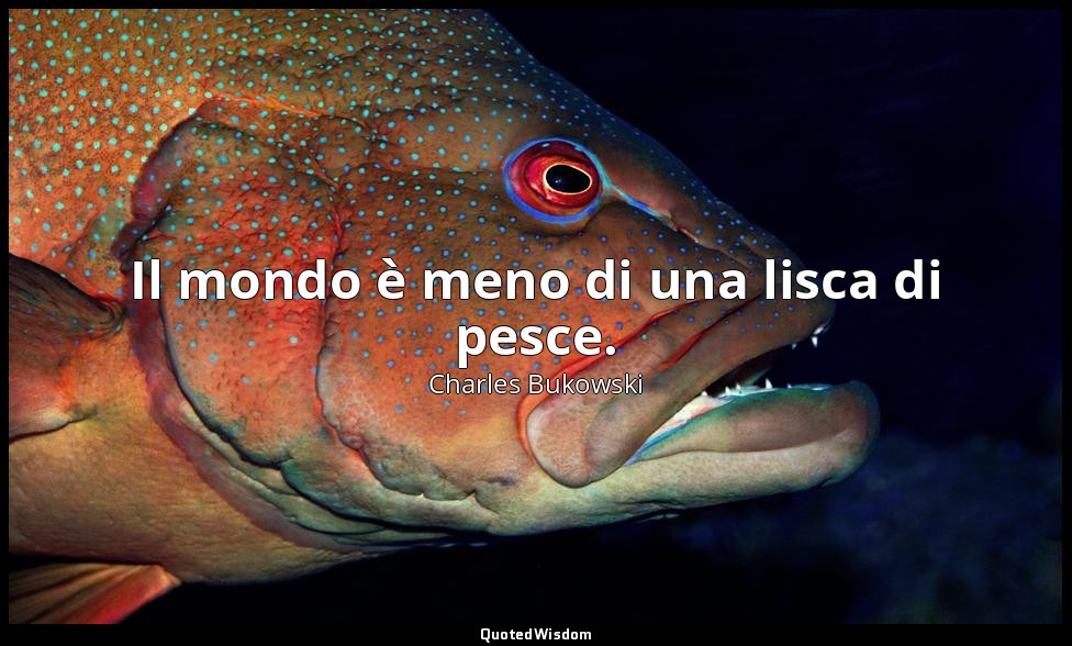Il mondo è meno di una lisca di pesce. — Charles Bukowski