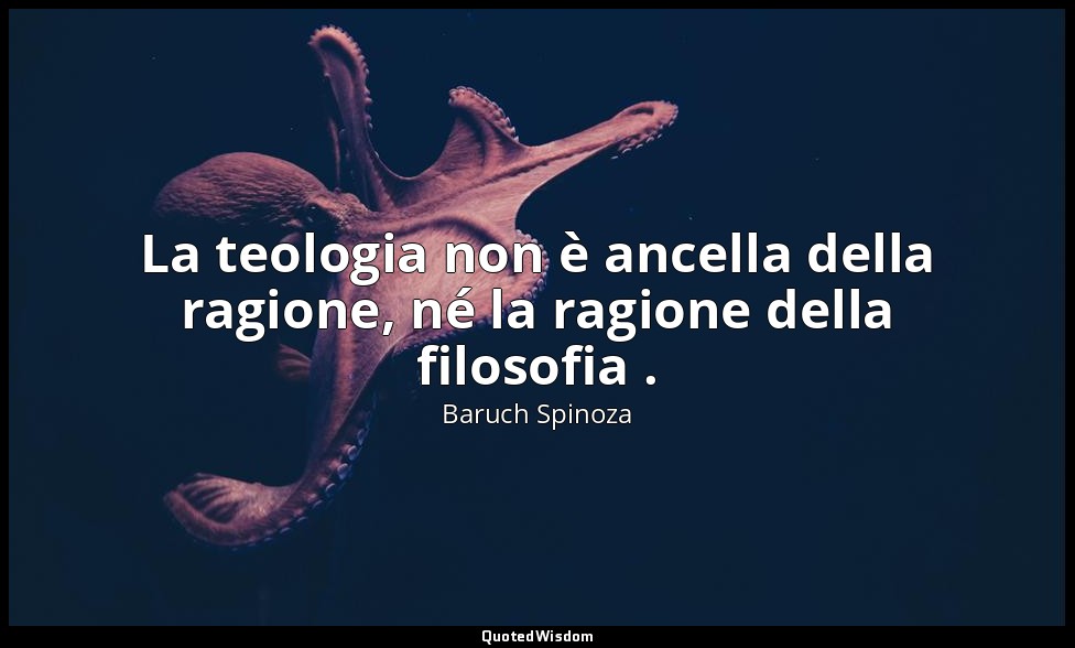 La teologia non è ancella della ragione, né la ragione della filosofia . — Baruch Spinoza