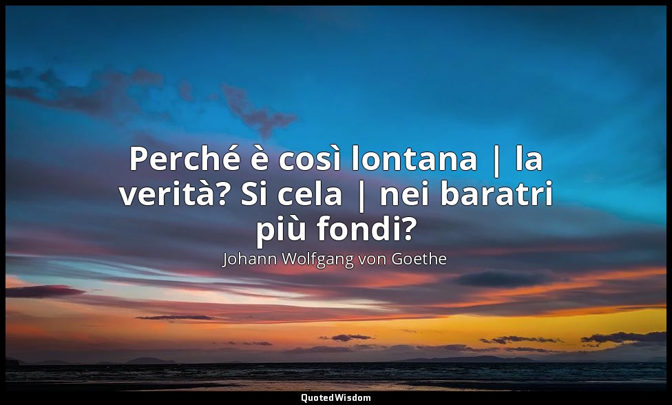 Perché è così lontana | la verità? Si cela | nei baratri più fondi? — Johann Wolfgang von Goethe