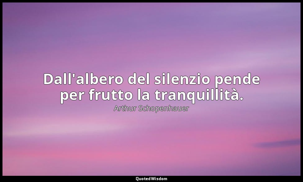 Dall'albero del silenzio pende per frutto la tranquillità. (da Aforismi sulla sa — Arthur Schopenhauer