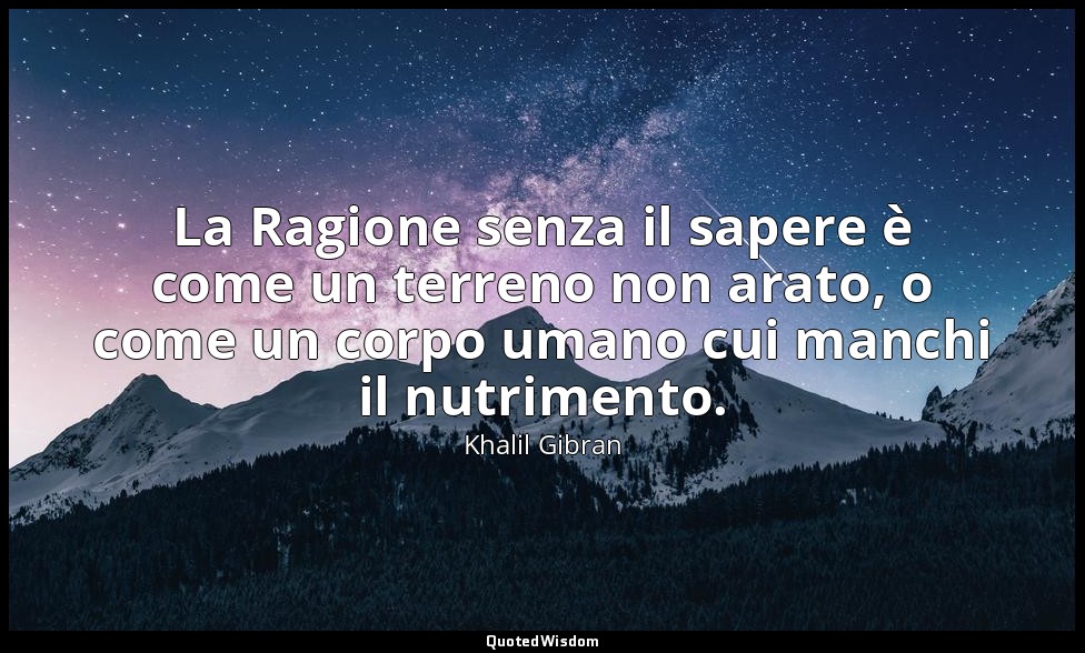 La Ragione senza il sapere è come un terreno non arato, o come un corpo umano cu — Khalil Gibran