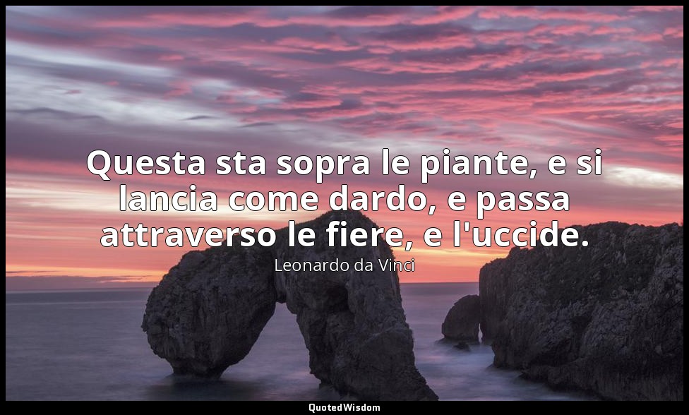 Questa sta sopra le piante, e si lancia come dardo, e passa attraverso le fiere, — Leonardo da Vinci