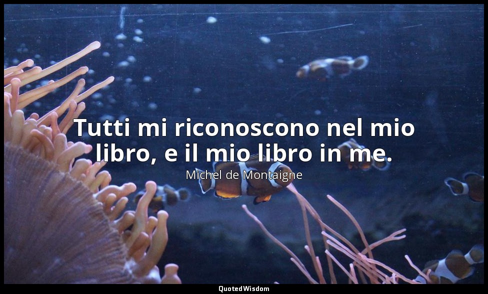 Tutti mi riconoscono nel mio libro, e il mio libro in me. — Michel de Montaigne