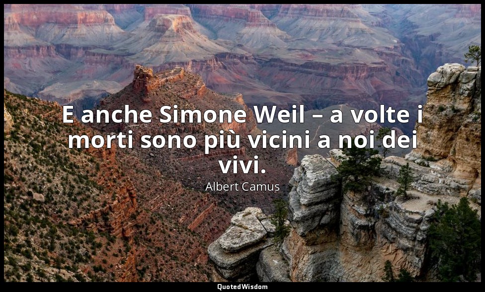 E anche Simone Weil – a volte i morti sono più vicini a noi dei vivi. — Albert Camus