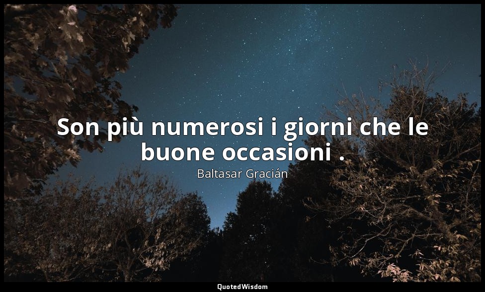 Son più numerosi i giorni che le buone occasioni . (da Non vivere troppo in fret — Baltasar Gracián