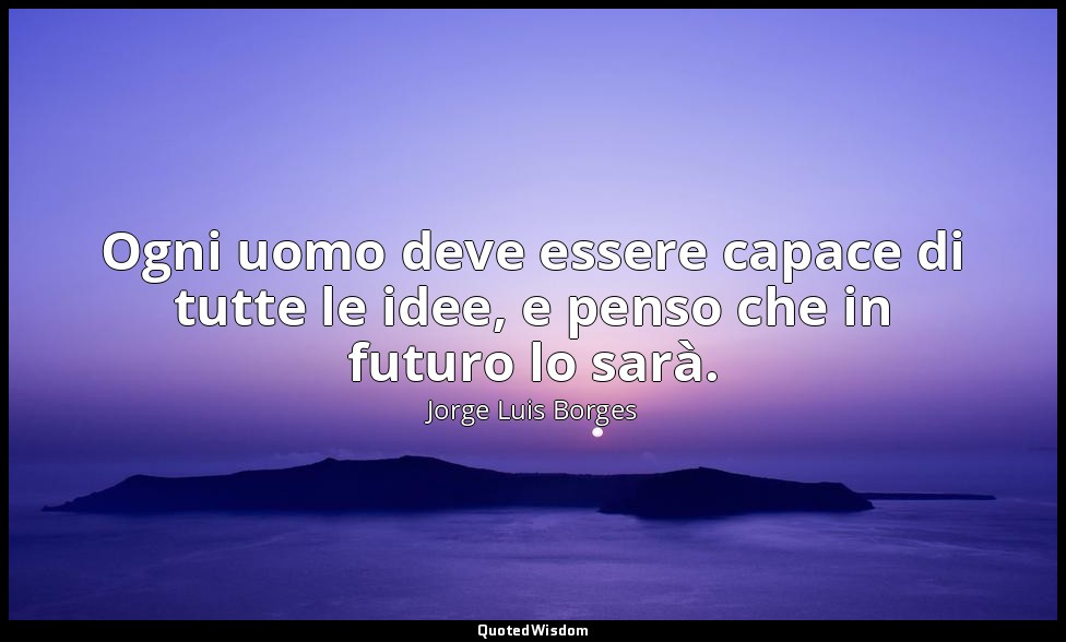 Ogni uomo deve essere capace di tutte le idee, e penso che in futuro lo sarà. — Jorge Luis Borges