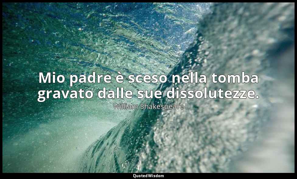 Mio padre è sceso nella tomba gravato dalle sue dissolutezze. ( Principe Enrico  — William Shakespeare