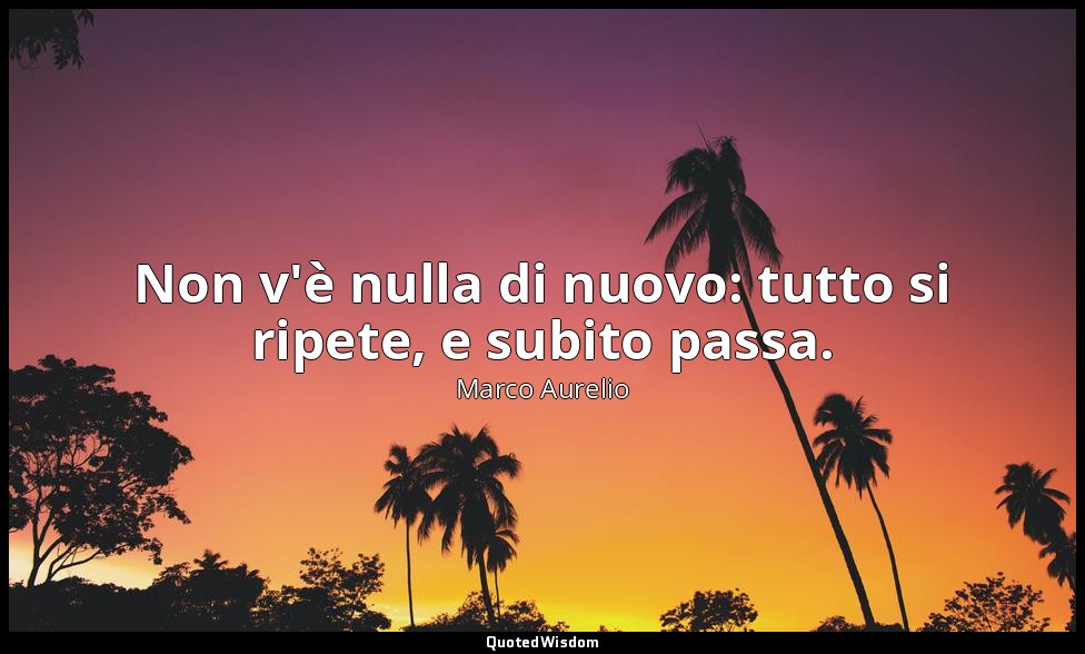 Non v'è nulla di nuovo: tutto si ripete, e subito passa. — Marco Aurelio