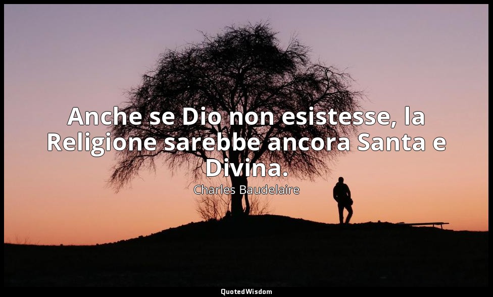 Anche se Dio non esistesse, la Religione sarebbe ancora Santa e Divina. — Charles Baudelaire