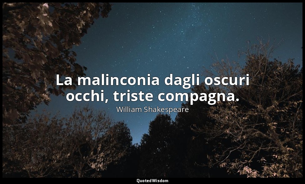 La malinconia dagli oscuri occhi, triste compagna. — William Shakespeare