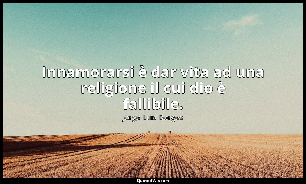 Innamorarsi è dar vita ad una religione il cui dio è fallibile. — Jorge Luis Borges