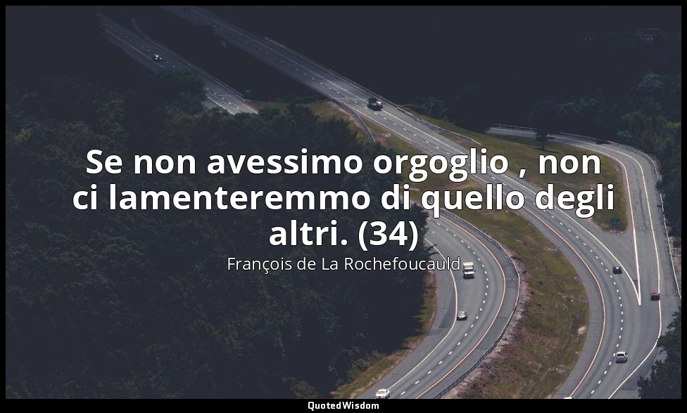 Se non avessimo orgoglio , non ci lamenteremmo di quello degli altri. (34) — François de La Rochefoucauld