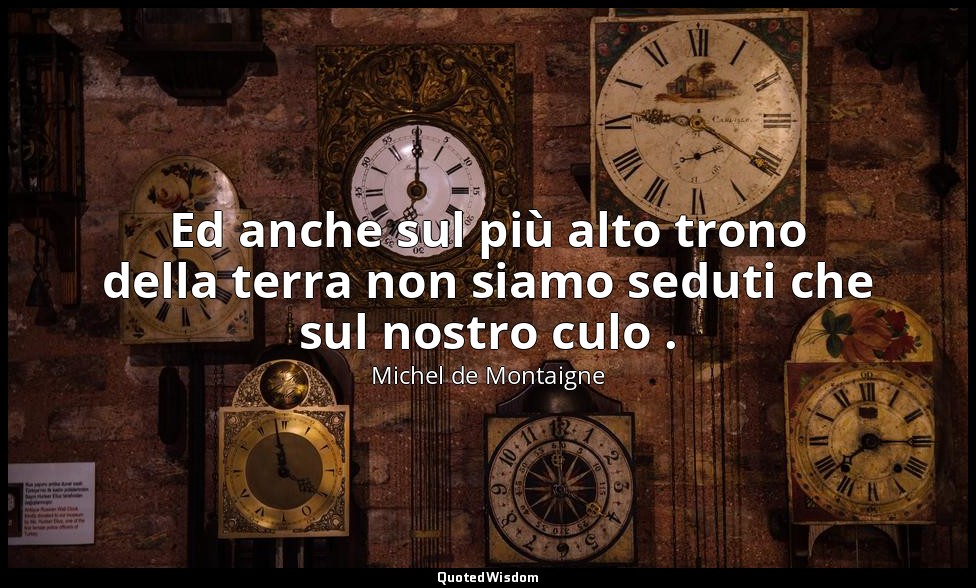 Ed anche sul più alto trono della terra non siamo seduti che sul nostro culo . — Michel de Montaigne