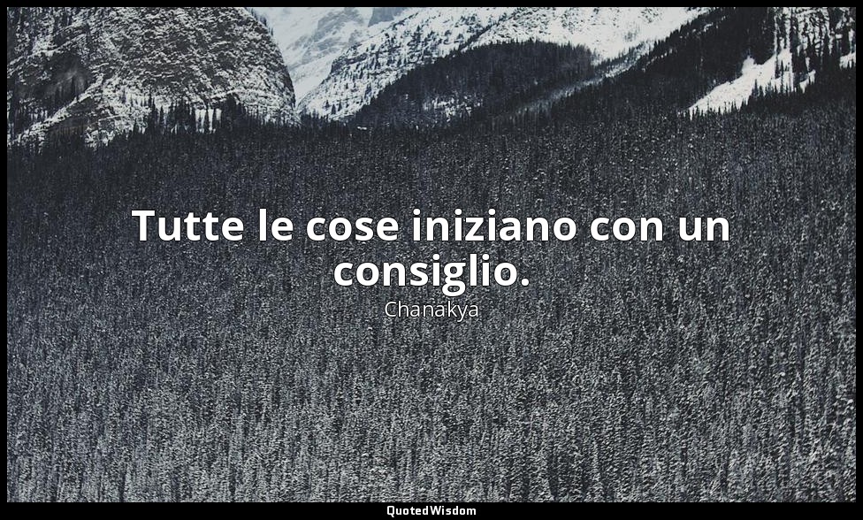 Tutte le cose iniziano con un consiglio. — Chanakya