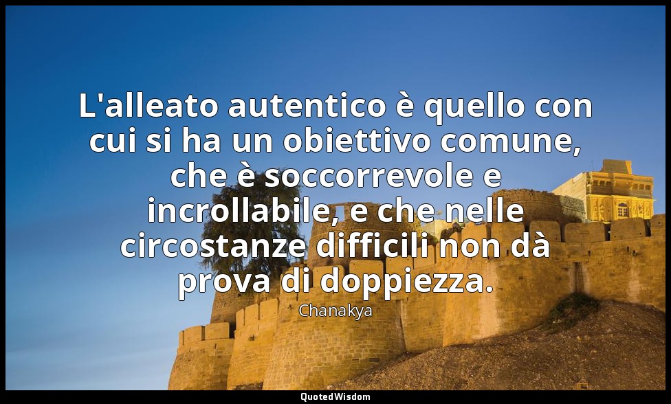 L'alleato autentico è quello con cui si ha un obiettivo comune, che è soccorrevo — Chanakya