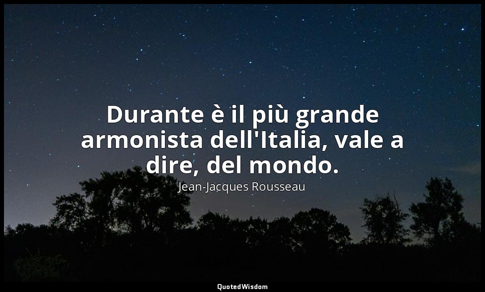 Durante è il più grande armonista dell'Italia, vale a dire, del mondo. — Jean-Jacques Rousseau