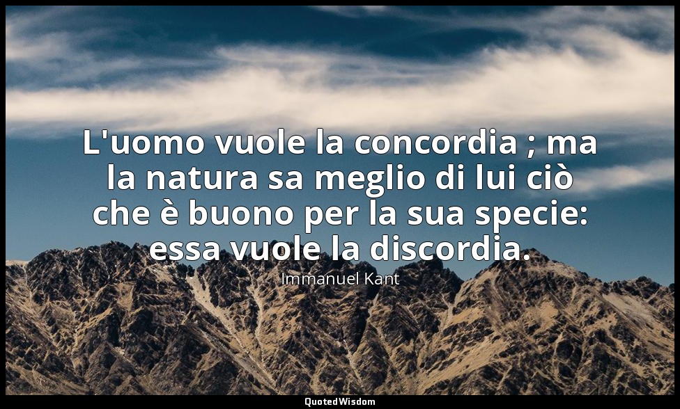 L'uomo vuole la concordia ; ma la natura sa meglio di lui ciò che è buono per la — Immanuel Kant