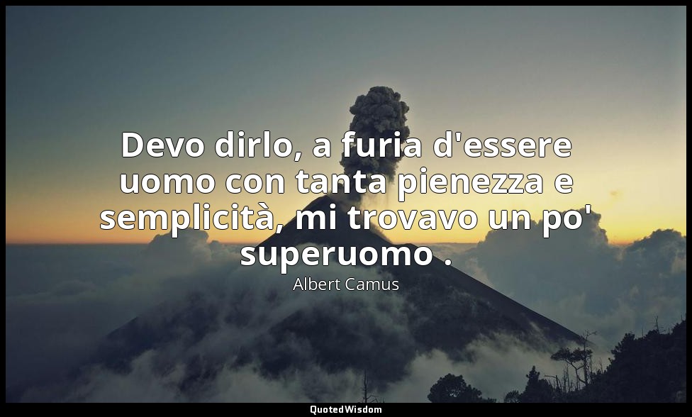 Devo dirlo, a furia d'essere uomo con tanta pienezza e semplicità, mi trovavo un — Albert Camus
