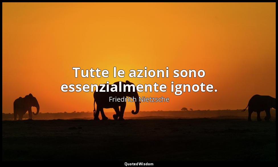 Tutte le azioni sono essenzialmente ignote. (116; 2006) — Friedrich Nietzsche