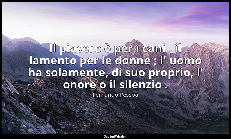 Il piacere è per i cani , il lamento per le donne ; l' uomo ha solamente, di suo — Fernando Pessoa