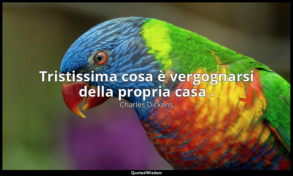 Tristissima cosa è vergognarsi della propria casa . — Charles Dickens