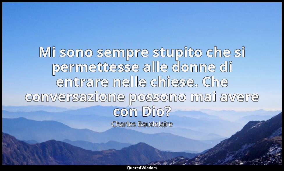 Mi sono sempre stupito che si permettesse alle donne di entrare nelle chiese. Ch — Charles Baudelaire