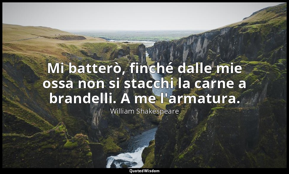 Mi batterò, finché dalle mie ossa non si stacchi la carne a brandelli. A me l'ar — William Shakespeare