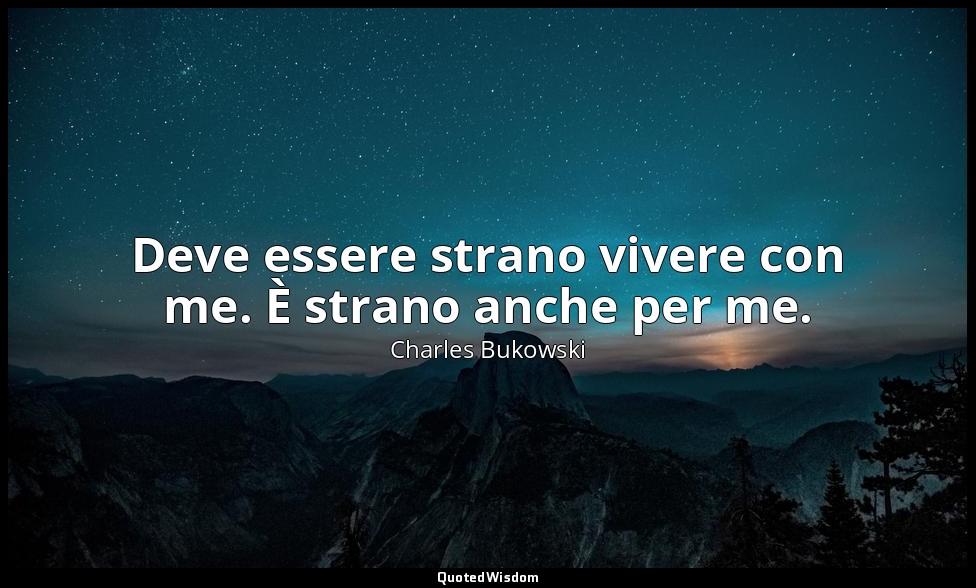 Deve essere strano vivere con me. È strano anche per me. — Charles Bukowski