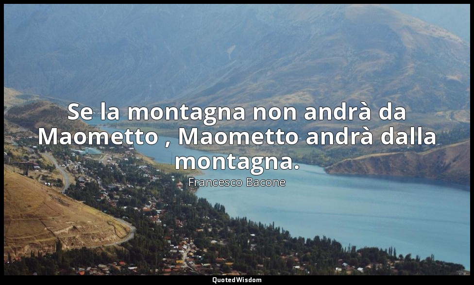 Se la montagna non andrà da Maometto , Maometto andrà dalla montagna. — Francesco Bacone