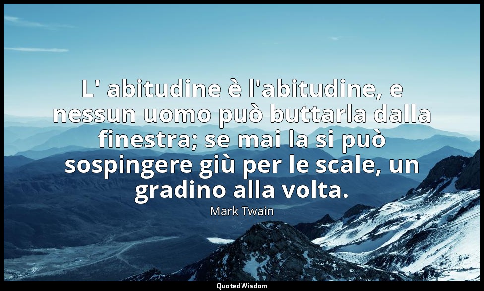 L' abitudine è l'abitudine, e nessun uomo può buttarla dalla finestra; se mai la — Mark Twain