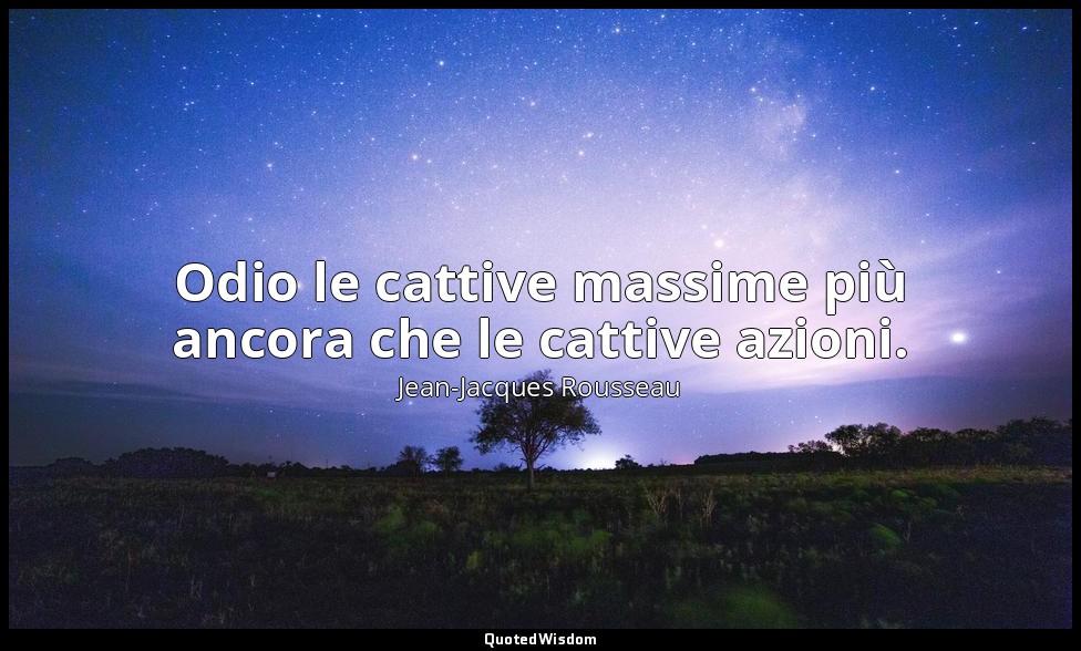 Odio le cattive massime più ancora che le cattive azioni. — Jean-Jacques Rousseau