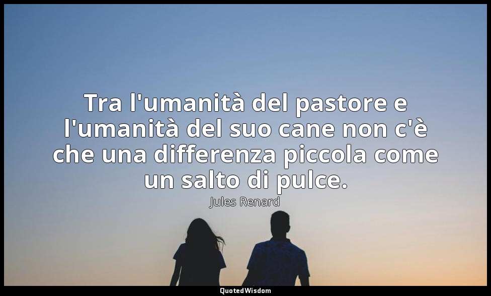 Tra l'umanità del pastore e l'umanità del suo cane non c'è che una differenza pi — Jules Renard