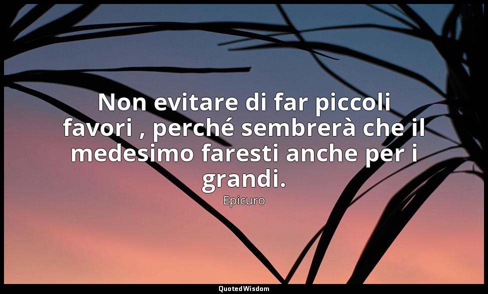 Non evitare di far piccoli favori , perché sembrerà che il medesimo faresti anch — Epicuro