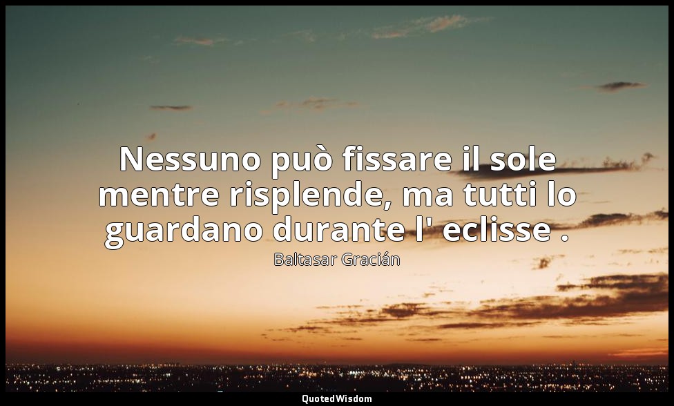 Nessuno può fissare il sole mentre risplende, ma tutti lo guardano durante l' ec — Baltasar Gracián