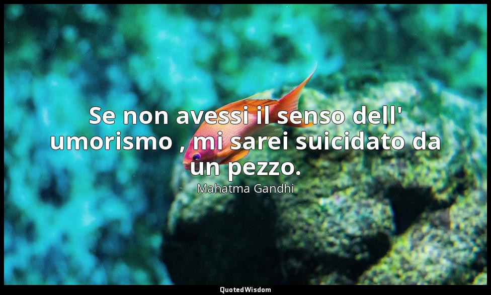 Se non avessi il senso dell' umorismo , mi sarei suicidato da un pezzo. — Mahatma Gandhi