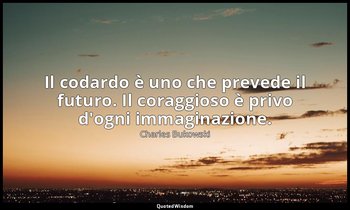 Il codardo è uno che prevede il futuro. Il coraggioso è privo d'ogni immaginazio — Charles Bukowski